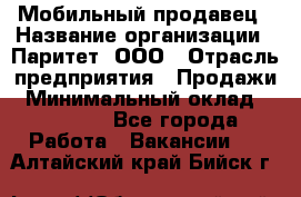 Мобильный продавец › Название организации ­ Паритет, ООО › Отрасль предприятия ­ Продажи › Минимальный оклад ­ 18 000 - Все города Работа » Вакансии   . Алтайский край,Бийск г.